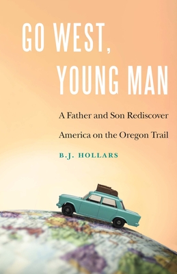 Go West, Young Man: A Father and Son Rediscover America on the Oregon Trail By B.J. Hollars Cover Image