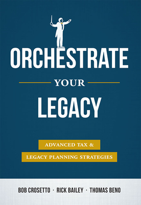 Orchestrate Your Legacy: Advanced Tax & Legacy Planning Strategies By Bob Crosetto, Rick Bailey, Thomas Beno Cover Image