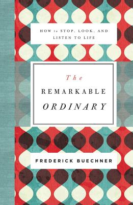 The Remarkable Ordinary: How to Stop, Look, and Listen to Life By Frederick Buechner Cover Image