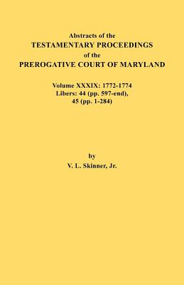 Abstracts of the Testamentary Proceedings of the Prerogative Court of Maryland. Volume XXXIX, 1772-1774. Libers: 44 (Pp. 597-End), 45 (Pp, 1-284) Cover Image