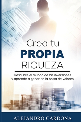 Crea tu Propia Riqueza: Descubre el mundo de las inversiones y aprende a invertir en la bolsa de valores By Alejandro Cardona Cover Image