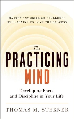The Practicing Mind: Developing Focus and Discipline in Your Life -- Master Any Skill or Challenge by Learning to Love the Process cover