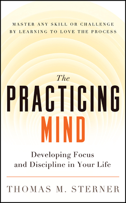 The Practicing Mind: Developing Focus and Discipline in Your Life -- Master Any Skill or Challenge by Learning to Love the Process Cover Image