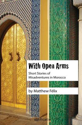With Open Arms: Short Stories of Misadventures in Morocco By Matthew Felix Cover Image