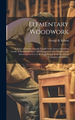 Elementary Woodwork: A Series of Sixteen Lessons Taught in the Senior Grammar Grade at Springfield Mass. and Designed to Give Fundamental I Cover Image