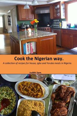 Cook The Nigerian Way: A collection of Recipes for Hausa, Igbo, Yoruba Meals in Nigeria. By Judith Sam Cover Image