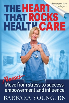 The Heart that Rocks Health Care: Nurses, Move from Stress to Success, Empowerment and Influence By Barbara Young Cover Image