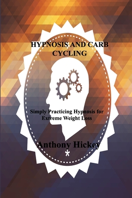 Hypnosis and Carb Cycling: Simply Practicing Hypnosis for Extreme Weight Loss By Anthony Hickey Cover Image