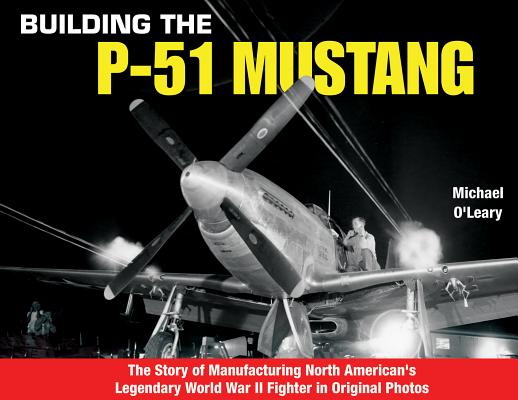 Building the P-51 Mustang: The Story of Manufacturing North American's Legendary WWII Fighter in Original Photos By Michael O'Leary Cover Image