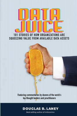 Data Juice: 101 Stories of How Organizations Are Squeezing Value from Available Data Assets By Doug B. Laney Cover Image