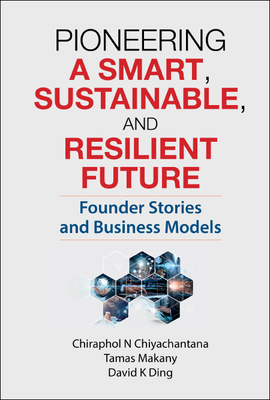 Pioneering a Smart, Sustainable, and Resilient Future: Founder Stories and Business Models By Chiraphol N Chiyachantana, Tamas Makany, David K Ding Cover Image
