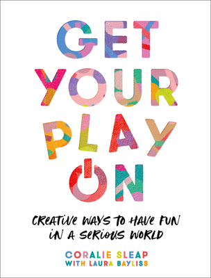 Get Your Play on: Creative Ways to Have Fun in a Serious World By Coralie Sleap, Laura Bayliss (With) Cover Image