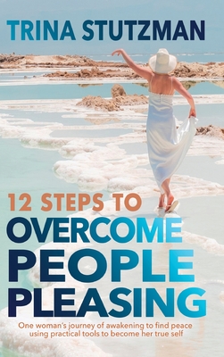 12 Steps to Overcome People Pleasing: One woman's journey of awakening to find peace, using practical tools to become her true self By Trina Stutzman Cover Image