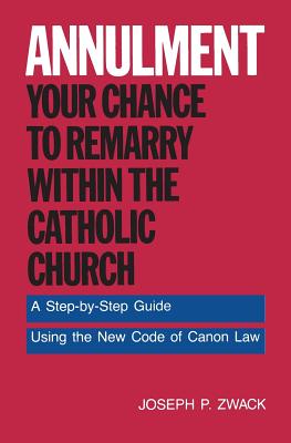 Annulment--Your Chance to Remarry Within the Catholic Church: A Step-by-Step Guide Using the New Code of Canon Law By Joseph P. Zwack Cover Image