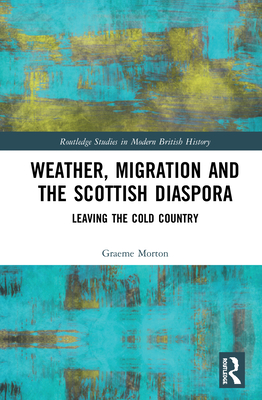 Weather, Migration and the Scottish Diaspora: Leaving the Cold Country (Routledge Studies in Modern British History)