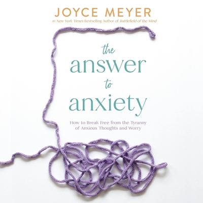 The Answer to Anxiety: How to Break Free from the Tyranny of Anxious Thoughts and Worry By Joyce Meyer, Jodi Carlisle (Read by) Cover Image