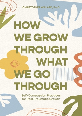 How We Grow Through What We Go Through: Self-Compassion Practices for Post-Traumatic Growth By Christopher Willard, PsyD Cover Image