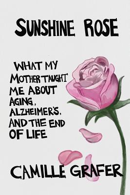 Sunshine Rose: What My Mother Taught Me about Aging, Alzheimer's, and the End of Life By Camille Grafer Cover Image