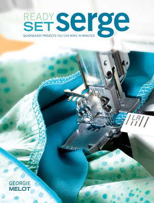 Ready, Set, Serge: Quick And Easy Projects You Can Make in Minutes By Georgie Melot Cover Image
