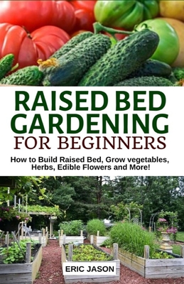Raised Bed Gardening for Beginners: How to Build Raised Bed, Grow Vegetables, Herbs, Edible Flowers. And More!