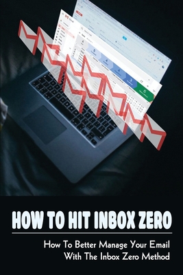How To Hit Inbox Zero: How To Better Manage Your Email With The Inbox Zero Method: How Do People Get Addicted To Email By Johnson Montore Cover Image