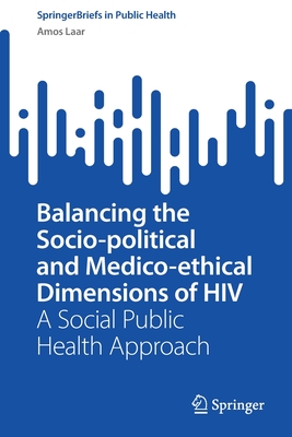 Balancing the Socio-Political and Medico-Ethical Dimensions of HIV: A Social Public Health Approach (Springerbriefs in Public Health) By Amos Laar Cover Image