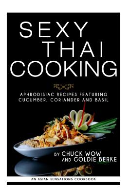 Sexy Thai Cooking: Aphrodisiac Recipes featuring Cucumber, Coriander and Basil By Goldie Berke, Chuck Wow Cover Image
