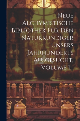Neue Alchymistische Bibliothek Für Den Naturkundiger Unsers Jahrhunderts Ausgesucht, Volume 1... Cover Image