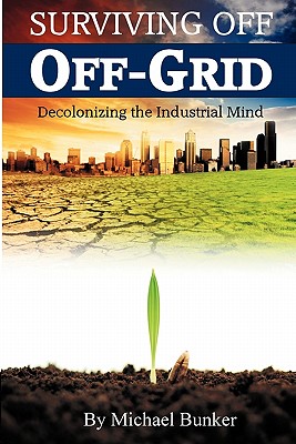 Surviving Off Off-Grid: Decolonizing the Industrial Mind By Michael Bunker Cover Image