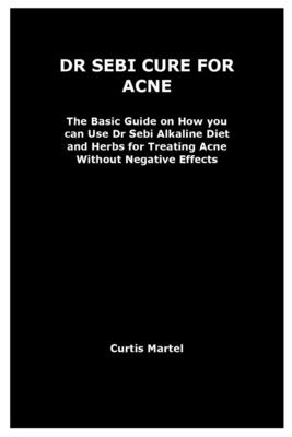 Dr Sebi Cure for Acne: The Basic Guide on How you can Use Dr Sebi Alkaline Diet and Herbs for Treating Acne Without Negative Effects By Curtis Martel Cover Image