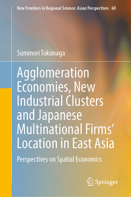 Agglomeration Economies, New Industrial Clusters and Japanese Multinational Firms' Location in East Asia: Perspectives on Spatial Economics (New Frontiers in Regional Science: Asian Perspectives #60)