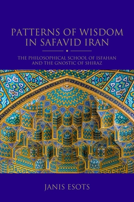 Patterns of Wisdom in Safavid Iran: The Philosophical School of Isfahan and the Gnostic of Shiraz (Shi'i Heritage) By Janis Esots Cover Image