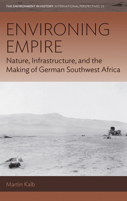 Environing Empire: Nature, Infrastructure and the Making of German Southwest Africa (Environment in History: International Perspectives #23) By Martin Kalb Cover Image