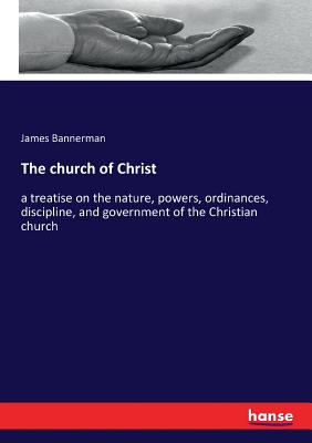 The church of Christ: a treatise on the nature, powers, ordinances, discipline, and government of the Christian church Cover Image