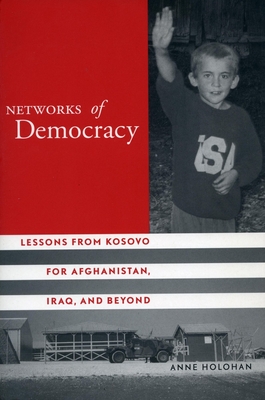 Networks of Democracy: Lessons from Kosovo for Afghanistan, Iraq, and Beyond By Anne Holohan Cover Image