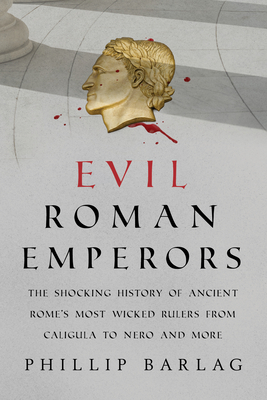 Evil Roman Emperors: The Shocking History of Ancient Rome's Most Wicked Rulers from Caligula to Nero and More By Phillip Barlag Cover Image