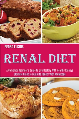 Renal Diet: A Complete Beginner's Guide to Live Healthy With Healthy Kidneys (Ultimate Guide to Equip Its Reader With Knowledge) By Pedro Elkins Cover Image