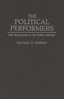 The Political Performers: CBS Broadcasts in the Public Interest By Michael D. Murray Cover Image