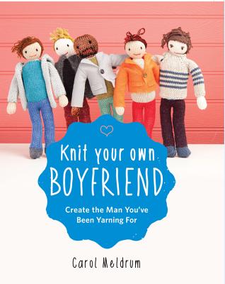 Knit Your Own Boyfriend: Easy-to-Follow Patterns for 13 Men By Carol Meldrum Cover Image