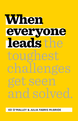 When Everyone Leads: How the Toughest Challenges Get Seen and Solved By Ed O'Malley, Julia Fabris McBride Cover Image