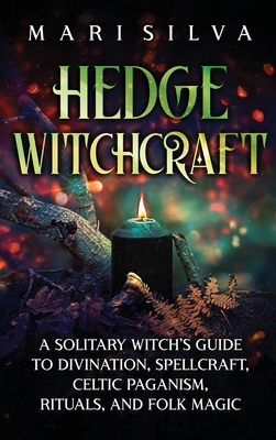 Hedge Witchcraft: A Solitary Witch's Guide to Divination, Spellcraft, Celtic Paganism, Rituals, and Folk Magic By Mari Silva Cover Image