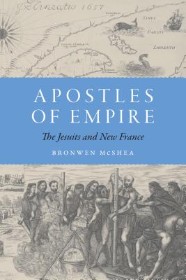 Apostles of Empire: The Jesuits and New France (France Overseas: Studies in Empire and Decolonization) By Bronwen McShea Cover Image
