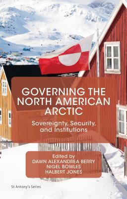 Governing the North American Arctic: Sovereignty, Security, and Institutions (St Antony's) By Dawn Alexandrea Berry (Editor), Nigel Bowles (Editor), Halbert Jones (Editor) Cover Image