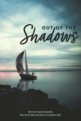 Out of the Shadows: Best short stories and poetry Alice Sinclair Memorial Writing Competition 2022 By Sandra Joy (Editor), Pam Garfoot (Editor), Alison Ferguson (Epilogue by) Cover Image