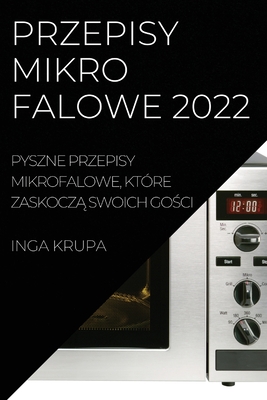 Przepisy Mikrofalowe 2022: Pyszne Przepisy Mikrofalowe, Które ZaskoczĄ Swoich GoŚci By Inga Krupa Cover Image