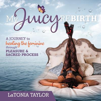 My Juicy ReBirth: A Journey to Healing The Feminine through Pleasure & Sacred Process Cover Image