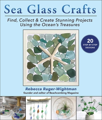 Sea Glass Crafts: Find, Collect & Create Stunning Projects Using the Ocean's Treasures By Rebecca Ruger-Wightman Cover Image