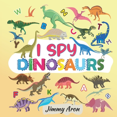 I Spy Dinosaurs!: Alphabet Dinosaur From A to Z, A Fun Guessing Game for Kids, Boys, Toddlers, Children, and Preschoolers, I Spy Books A By Jimmy Aron Cover Image