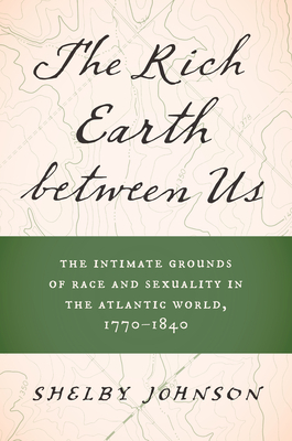 The Rich Earth Between Us: The Intimate Grounds of Race and Sexuality in the Atlantic World, 1770-1840 Cover Image