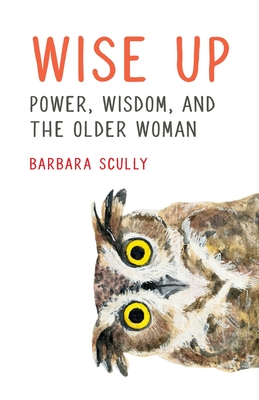 Wise Up: Power, Wisdom, and the Older Woman By Barbara Scully Cover Image
